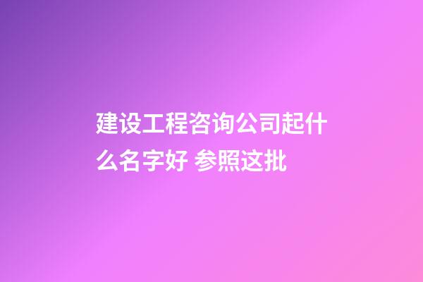 建设工程咨询公司起什么名字好 参照这批-第1张-公司起名-玄机派